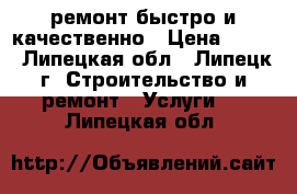 ремонт.быстро и качественно › Цена ­ 999 - Липецкая обл., Липецк г. Строительство и ремонт » Услуги   . Липецкая обл.